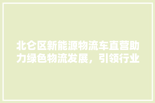 北仑区新能源物流车直营助力绿色物流发展，引领行业新潮流
