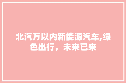 北汽万以内新能源汽车,绿色出行，未来已来