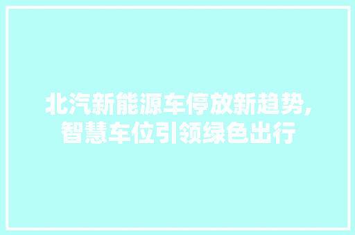 北汽新能源车停放新趋势,智慧车位引领绿色出行