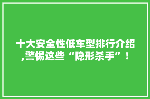 十大安全性低车型排行介绍,警惕这些“隐形杀手”！