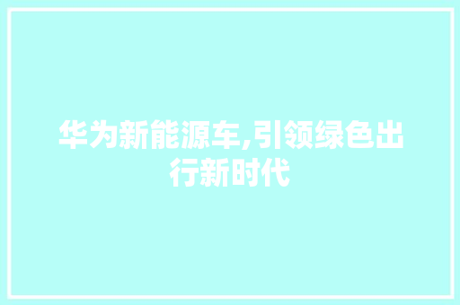 华为新能源车,引领绿色出行新时代