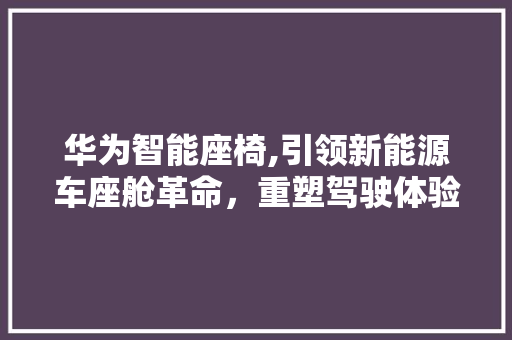 华为智能座椅,引领新能源车座舱革命，重塑驾驶体验