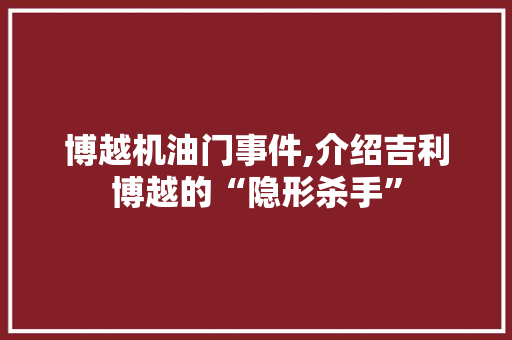 博越机油门事件,介绍吉利博越的“隐形杀手”