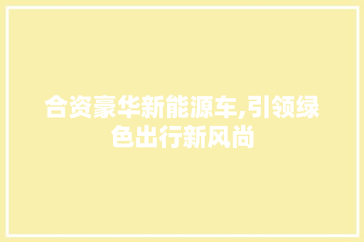 合资豪华新能源车,引领绿色出行新风尚