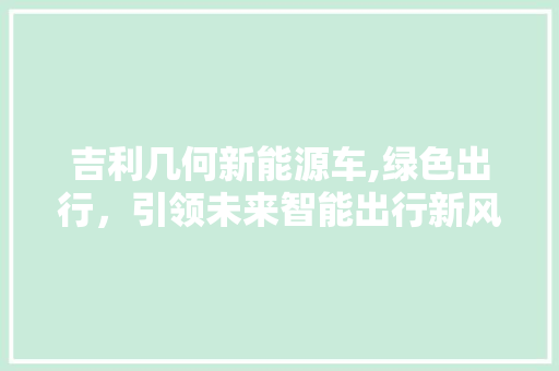 吉利几何新能源车,绿色出行，引领未来智能出行新风尚