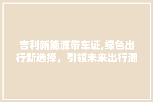吉利新能源带车证,绿色出行新选择，引领未来出行潮流
