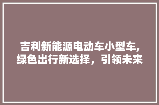 吉利新能源电动车小型车,绿色出行新选择，引领未来出行潮流