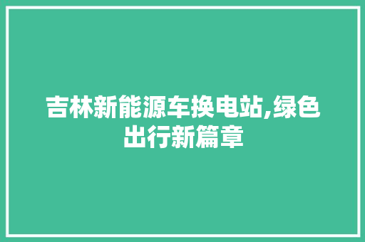 吉林新能源车换电站,绿色出行新篇章