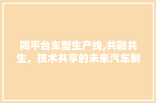 同平台车型生产线,共融共生，技术共享的未来汽车制造之路