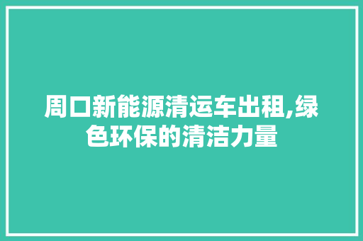 周口新能源清运车出租,绿色环保的清洁力量