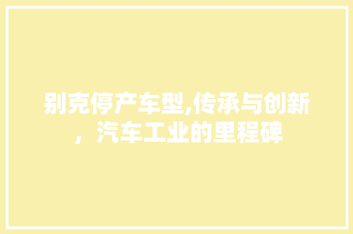 别克停产车型,传承与创新，汽车工业的里程碑