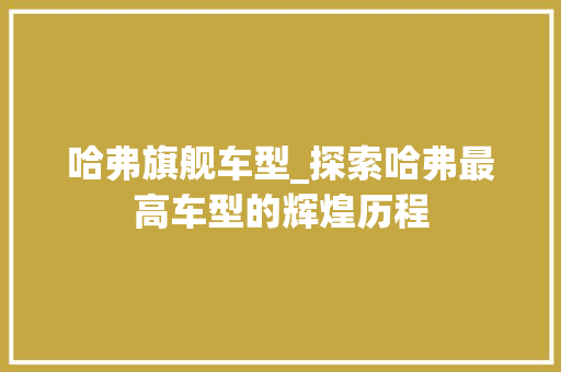 哈弗旗舰车型_探索哈弗最高车型的辉煌历程