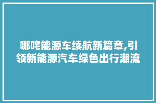 哪咤能源车续航新篇章,引领新能源汽车绿色出行潮流