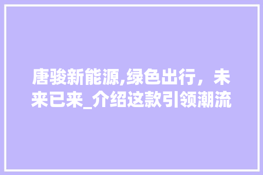 唐骏新能源,绿色出行，未来已来_介绍这款引领潮流的环保车型