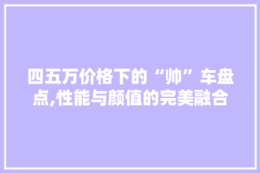 四五万价格下的“帅”车盘点,性能与颜值的完美融合