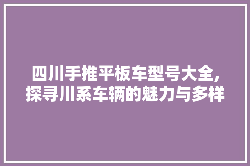 四川手推平板车型号大全,探寻川系车辆的魅力与多样性