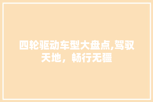 四轮驱动车型大盘点,驾驭天地，畅行无疆