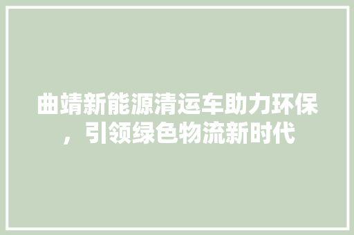 曲靖新能源清运车助力环保，引领绿色物流新时代
