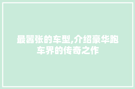 最嚣张的车型,介绍豪华跑车界的传奇之作
