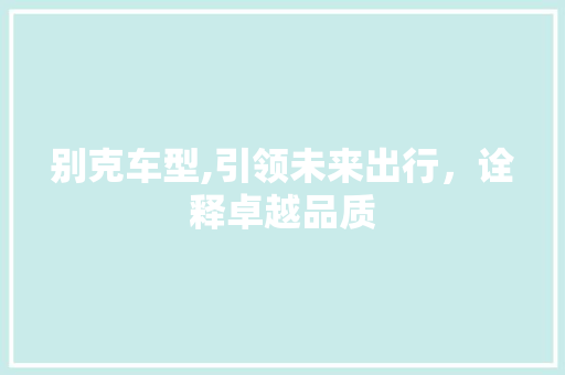 别克车型,引领未来出行，诠释卓越品质