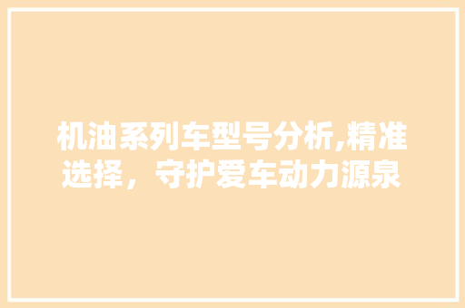 机油系列车型号分析,精准选择，守护爱车动力源泉