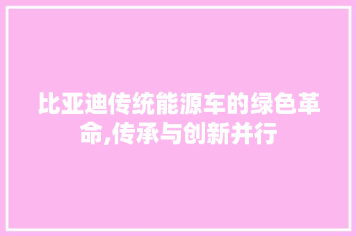 比亚迪传统能源车的绿色革命,传承与创新并行