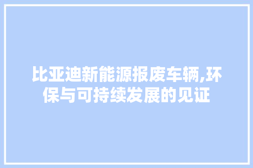 比亚迪新能源报废车辆,环保与可持续发展的见证