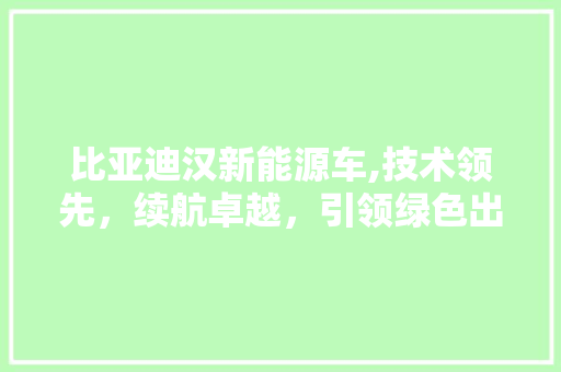 比亚迪汉新能源车,技术领先，续航卓越，引领绿色出行新时代