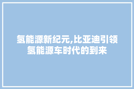 氢能源新纪元,比亚迪引领氢能源车时代的到来