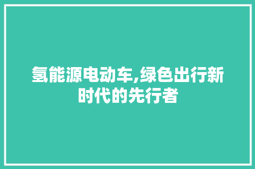氢能源电动车,绿色出行新时代的先行者