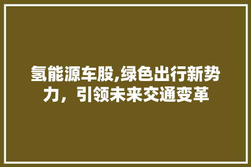 氢能源车股,绿色出行新势力，引领未来交通变革