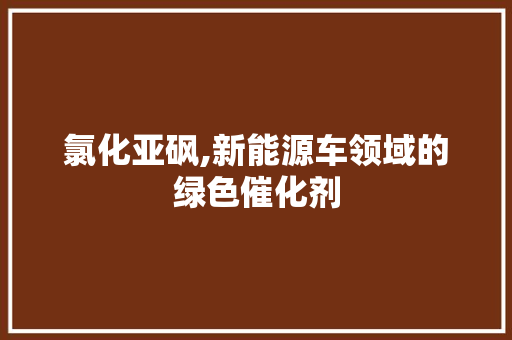 氯化亚砜,新能源车领域的绿色催化剂