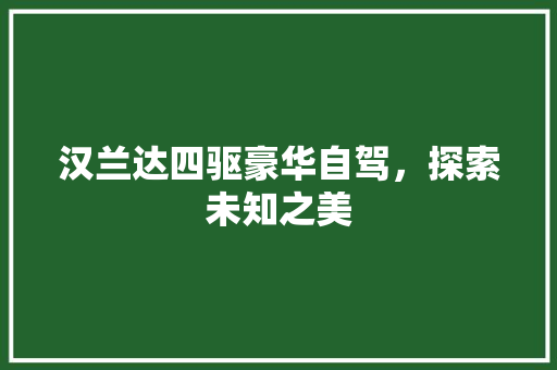 汉兰达四驱豪华自驾，探索未知之美