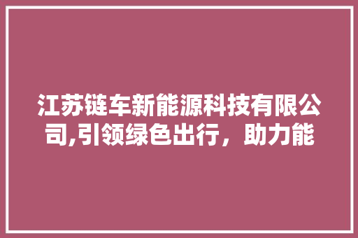 江苏链车新能源科技有限公司,引领绿色出行，助力能源转型