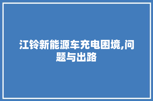 江铃新能源车充电困境,问题与出路