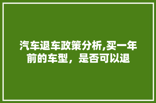 汽车退车政策分析,买一年前的车型，是否可以退