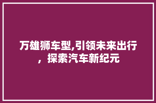 万雄狮车型,引领未来出行，探索汽车新纪元