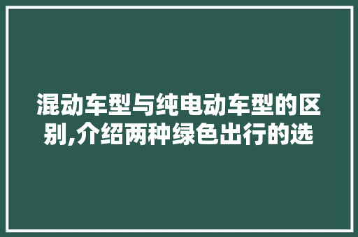 混动车型与纯电动车型的区别,介绍两种绿色出行的选择之路