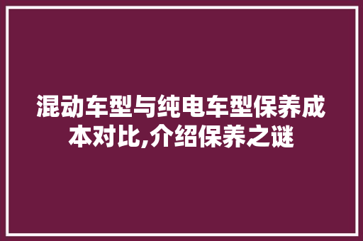 混动车型与纯电车型保养成本对比,介绍保养之谜