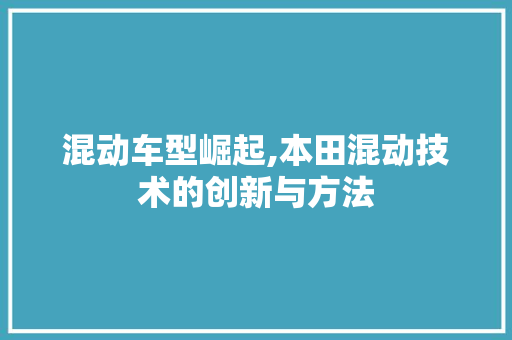 混动车型崛起,本田混动技术的创新与方法