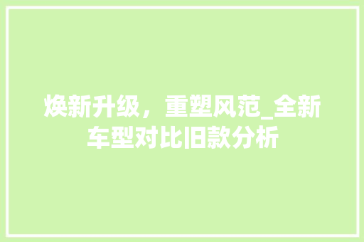焕新升级，重塑风范_全新车型对比旧款分析