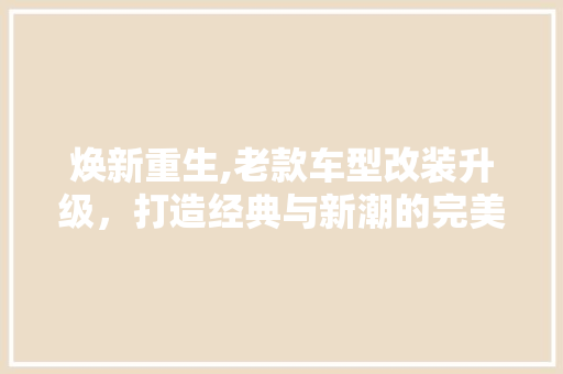 焕新重生,老款车型改装升级，打造经典与新潮的完美融合