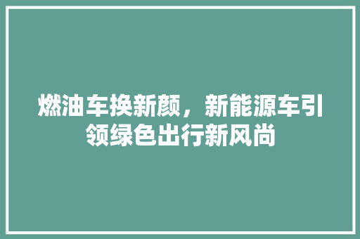 燃油车换新颜，新能源车引领绿色出行新风尚