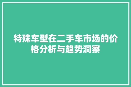 特殊车型在二手车市场的价格分析与趋势洞察