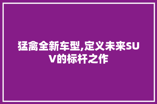 猛禽全新车型,定义未来SUV的标杆之作