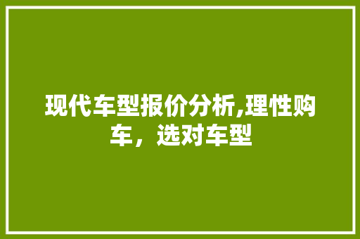现代车型报价分析,理性购车，选对车型