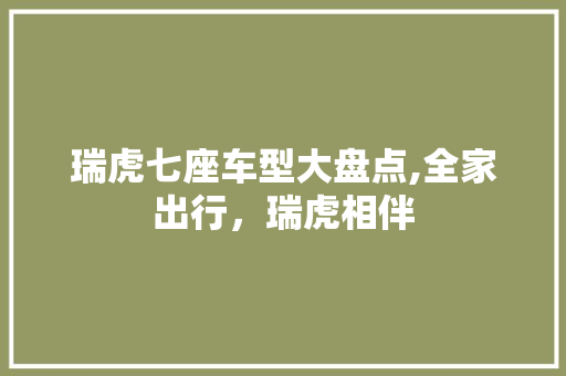 瑞虎七座车型大盘点,全家出行，瑞虎相伴