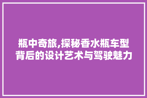 瓶中奇旅,探秘香水瓶车型背后的设计艺术与驾驶魅力
