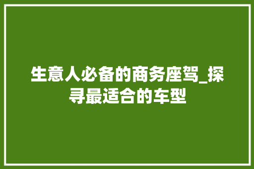 生意人必备的商务座驾_探寻最适合的车型