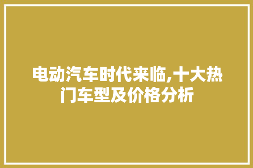 电动汽车时代来临,十大热门车型及价格分析
